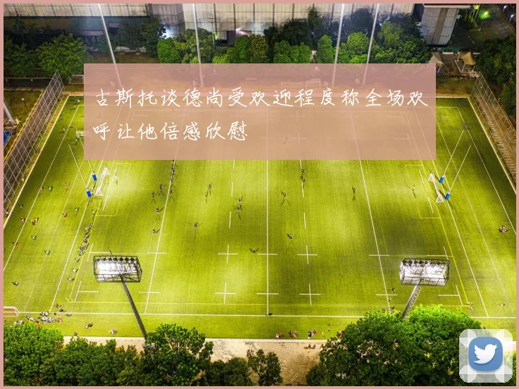 古斯托谈德尚受欢迎程度称全场欢呼让他倍感欣慰