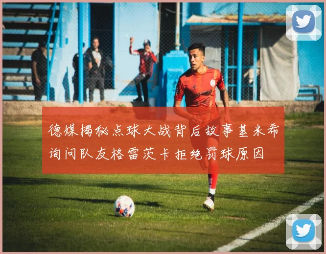 德媒揭秘点球大战背后故事基米希询问队友格雷茨卡拒绝罚球原因