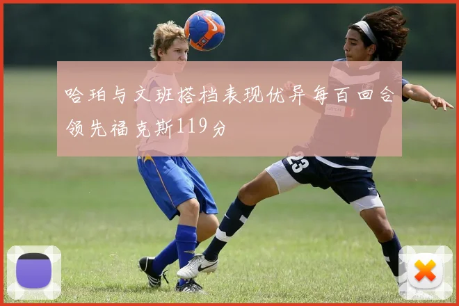 哈珀与文班搭档表现优异每百回合领先福克斯119分