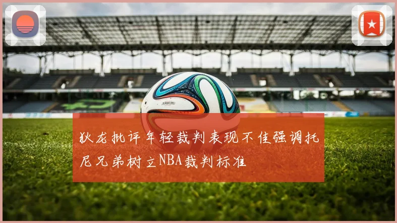 狄龙批评年轻裁判表现不佳强调托尼兄弟树立NBA裁判标准