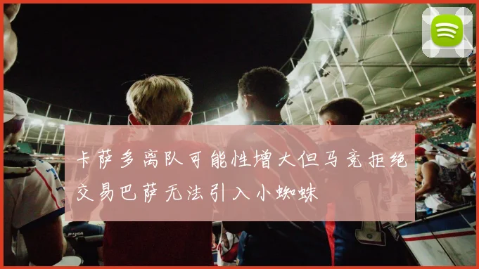 卡萨多离队可能性增大但马竞拒绝交易巴萨无法引入小蜘蛛