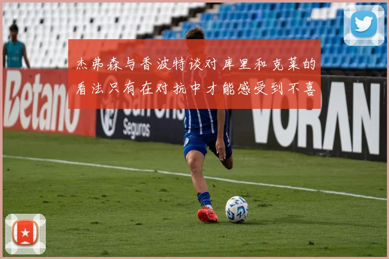 杰弗森与香波特谈对库里和克莱的看法只有在对抗中才能感受到不喜欢