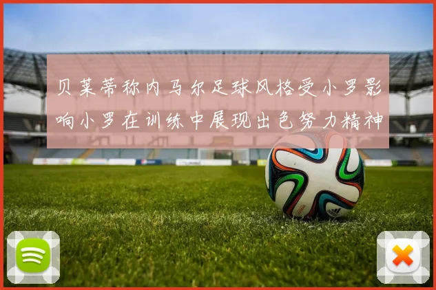 贝莱蒂称内马尔足球风格受小罗影响小罗在训练中展现出色努力精神