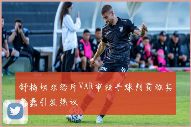 舒梅切尔怒斥VAR审核手球判罚称其愚蠢引发热议