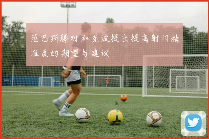 范巴斯滕对加克波提出提高射门精准度的期望与建议