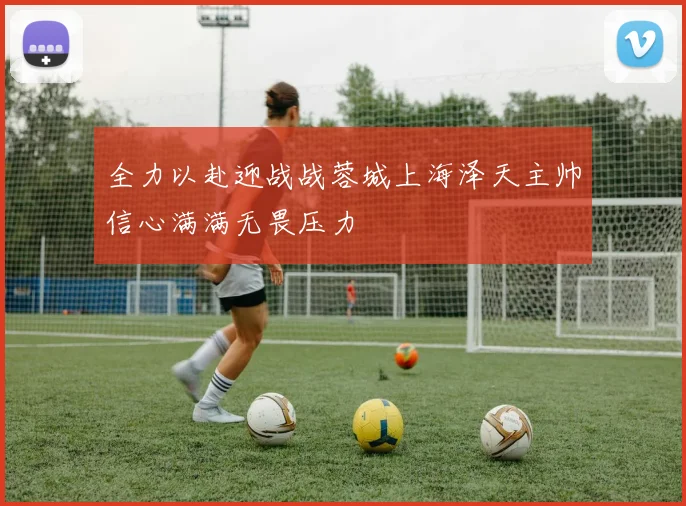 全力以赴迎战战蓉城上海泽天主帅信心满满无畏压力