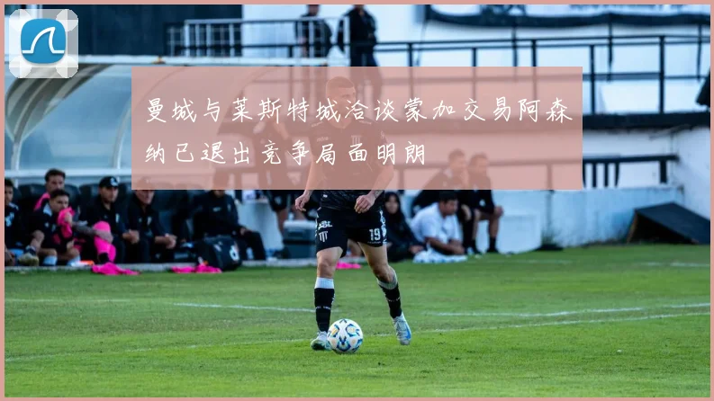 曼城与莱斯特城洽谈蒙加交易阿森纳已退出竞争局面明朗