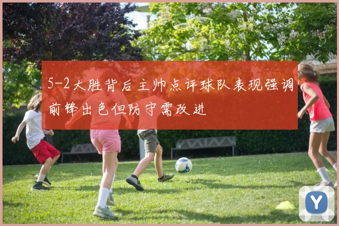 5-2大胜背后主帅点评球队表现强调前锋出色但防守需改进