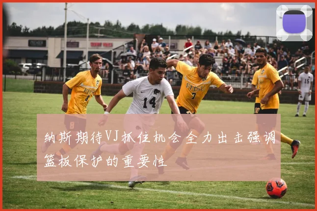 纳斯期待VJ抓住机会全力出击强调篮板保护的重要性