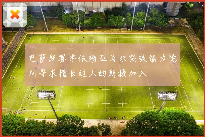 巴萨新赛季依赖亚马尔突破能力德科寻求擅长过人的新援加入