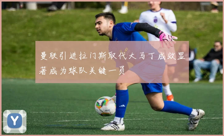 曼联引进拉门斯取代大马丁成效显著成为球队关键一员