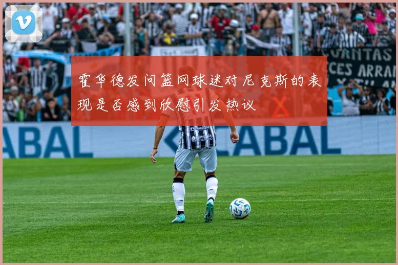 霍华德发问篮网球迷对尼克斯的表现是否感到欣慰引发热议