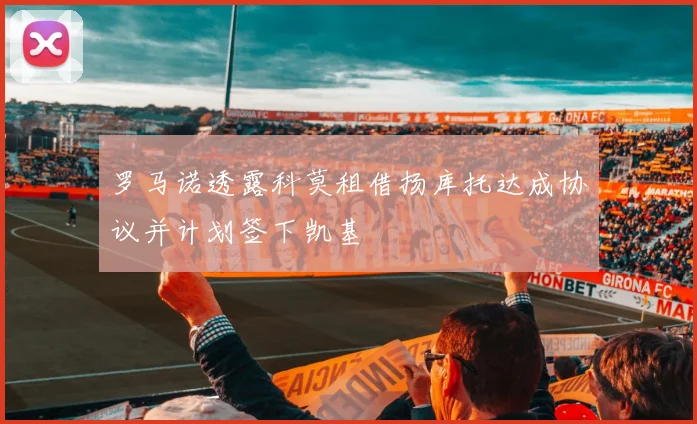 罗马诺透露科莫租借扬库托达成协议并计划签下凯基