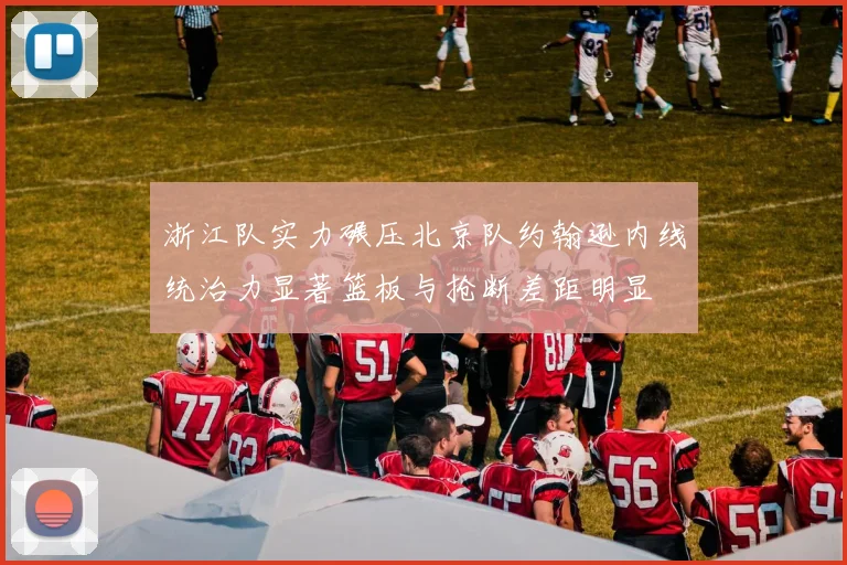 浙江队实力碾压北京队约翰逊内线统治力显著篮板与抢断差距明显