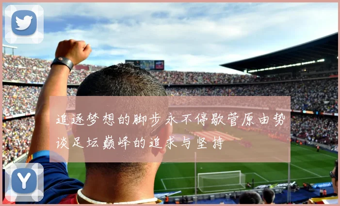 追逐梦想的脚步永不停歇菅原由势谈足坛巅峰的追求与坚持