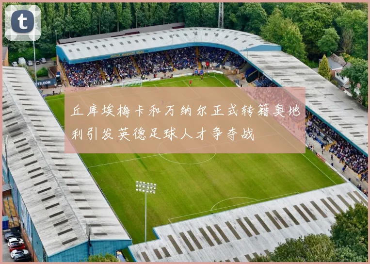 丘库埃梅卡和万纳尔正式转籍奥地利引发英德足球人才争夺战