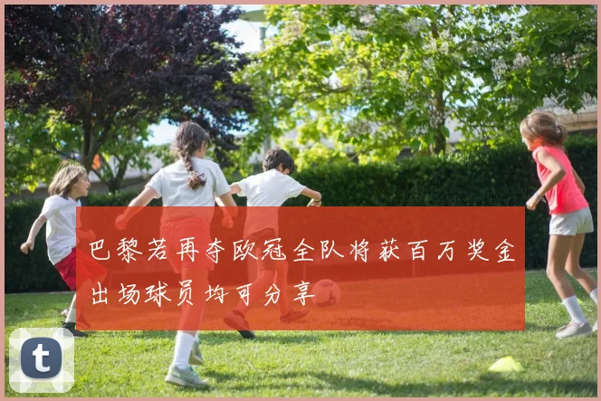 巴黎若再夺欧冠全队将获百万奖金出场球员均可分享